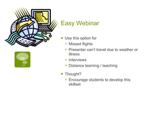 Easy Webinar

   Use this option for
     Missed flights
     Presenter can’t travel due to weather or
      illness
     Interviews
     Distance learning / teaching
   Thought?
     Encourage students to develop this
      skillset
 