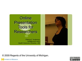 Online
           Presentation
             Tools for
           Researchers
                         Patricia F. Anderson
                           <pfa@umich.edu>
               Health Sciences Libraries, UM




© 2009 Regents of the University of Michigan.
 