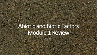 Abiotic and Biotic Factors
Module 1 Review
IRE: 201
 