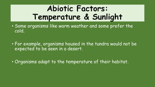 Abiotic Factors:
Temperature & Sunlight
• Some organisms like warm weather and some prefer the
cold.
• For example, organisms housed in the tundra would not be
expected to be seen in a desert.
• Organisms adapt to the temperature of their habitat.
 