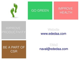 IMPROVE
               GOGREEN
                                HEALTH



  IMPROVE               Website
PRODUCTIVITY          www.ededaa.com


                        EMail
BEAPARTOF      naval@ededaa.com
    CSR
                 
 