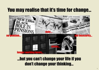 You may realise that it’s time for change...



                                   debt...
no pension...                                       job insecurity...


                                        stress...

         longer working hours...

         ...but you can’t change your life if you
               don’t change your thinking...
                                                                        1
 