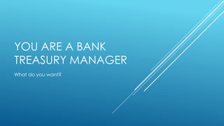 YOU ARE A BANK
TREASURY MANAGER
What do you want?
 