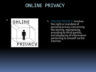 ONLINE PRIVACY

           ONLINE PRIVACY: Involves
             the right or mandate of
             personal privacy concerning
             the storing, repurposing,
             providing to third-parties,
             and displaying of information
             pertaining to oneself via the
             Internet.
 