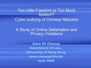 Anne SY Cheung Department of Law,  University of Hong Kong [email_address] June 2008 Too Little Freedom or Too Much Speech? Cyber bullying of Chinese Netizens A Study of Online Defamation and Privacy Violations 