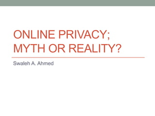 ONLINE PRIVACY; 
MYTH OR REALITY? 
Swaleh A. Ahmed 
 