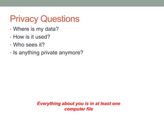 Privacy Questions 
• Where is my data? 
• How is it used? 
• Who sees it? 
• Is anything private anymore? 
Everything about you is in at least one 
computer file 
 