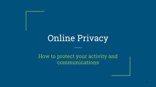 Online Privacy
How to protect your activity and
communications
1
 