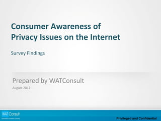 Consumer Awareness of
Privacy Issues on the Internet
Survey Findings




Prepared by WATConsult
August 2012




                            Privileged and Confidential
 