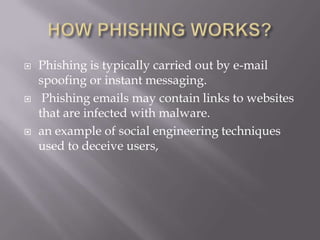    Phishing is typically carried out by e-mail
    spoofing or instant messaging.
    Phishing emails may contain links to websites
    that are infected with malware.
   an example of social engineering techniques
    used to deceive users,
 