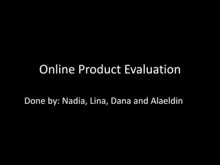 Online Product Evaluation Done by: Nadia, Lina, Dana and Alaeldin 