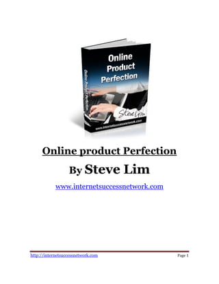 Online product Perfection
                  By Steve          Lim
            www.internetsuccessnetwork.com




http://internetsuccessnetwork.com            Page 1
 