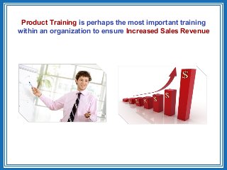 Product Training is perhaps the most important training
within an organization to ensure Increased Sales Revenue
 