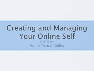Creating and Managing
   Your Online Self
            Day One:
     Putting Yourself Online
 