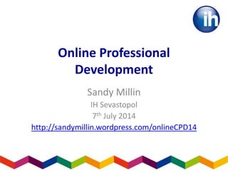 Online Professional
Development
Sandy Millin
IH Sevastopol
7th July 2014
http://sandymillin.wordpress.com/onlineCPD14
 