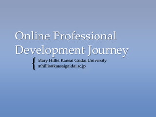 Online Professional
Development Journey
  {   Mary Hillis, Kansai Gaidai University
      mhillis@kansaigaidai.ac.jp
 