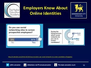 13@DrLancaster slideshare.net/ThomasLancaster ThomasLancaster.co.uk
Employers Know About
Online Identities
http://mashable.com/2011/10/23/how-recruiters-use-social-networks-to-screen-candidates-infographic
 