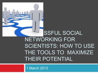 SUCCESSFUL SOCIAL
NETWORKING FOR
SCIENTISTS: HOW TO USE
THE TOOLS TO MAXIMIZE
THEIR POTENTIAL
1 March 2013
 