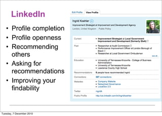 LinkedIn
   • Profile completion
   • Profile openness
   • Recommending
     others
   • Asking for
     recommendations
   • Improving your
     findability


Tuesday, 7 December 2010
 