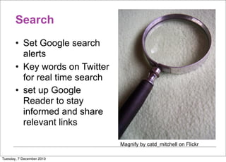 Search
       • Set Google search
         alerts
       • Key words on Twitter
         for real time search
       • set up Google
         Reader to stay
         informed and share
         relevant links

                                Magnify by catd_mitchell on Flickr

Tuesday, 7 December 2010
 