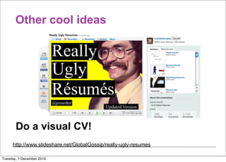 Other cool ideas




       Do a visual CV!
     http://www.slideshare.net/GlobalGossip/really-ugly-resumes

Tuesday, 7 December 2010
 