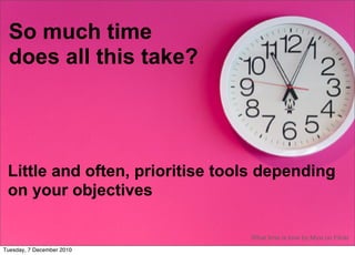 So much time
 does all this take?




 Little and often, prioritise tools depending
 on your objectives

                                 What time is love by Myxi on Flickr
Tuesday, 7 December 2010
 