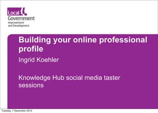 Building your online professional
             profile
             Ingrid Koehler

             Knowledge Hub social media taster
             sessions


Tuesday, 7 December 2010
 
