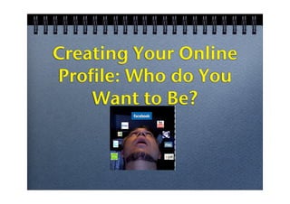 Creating Your Online
Profile: Who do You
    Want to Be?
 