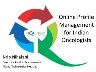 Online Profile
Management
for Indian
Oncologists
Nrip Nihalani
Director – Product Management
Plus91 Technologies Pvt. Ltd.

 