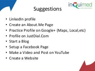 Suggestions
•
•
•
•
•
•
•
•

LinkedIn profile
Create an About.Me Page
Practice Profile on Google+ (Maps, Local,etc)
Profile on JustDial.Com
Start a Blog
Setup a Facebook Page
Make a Video and Post on YouTube
Create a Website

 