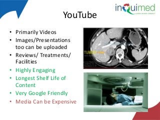 YouTube
• Primarily Videos
• Images/Presentations
too can be uploaded
• Reviews/ Treatments/
Facilities
• Highly Engaging
• Longest Shelf Life of
Content
• Very Google Friendly
• Media Can be Expensive

 