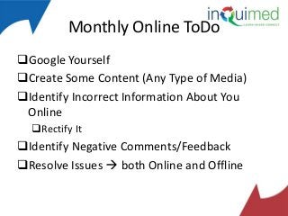 Monthly Online ToDo
Google Yourself
Create Some Content (Any Type of Media)
Identify Incorrect Information About You
Online
Rectify It

Identify Negative Comments/Feedback
Resolve Issues  both Online and Offline

 