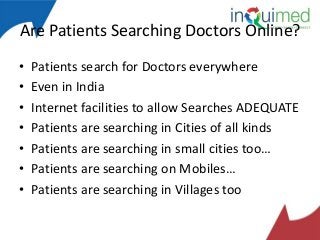 Are Patients Searching Doctors Online?
•
•
•
•
•
•
•

Patients search for Doctors everywhere
Even in India
Internet facilities to allow Searches ADEQUATE
Patients are searching in Cities of all kinds
Patients are searching in small cities too…
Patients are searching on Mobiles…
Patients are searching in Villages too

 