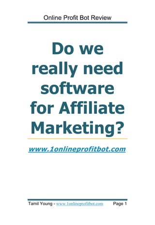 Online Profit Bot Review




   Do we
really need
 software
for Affiliate
Marketing?
www.1onlineprofitbot.com




Tamil Young - www.1onlineprofitbot.com   Page 1
 