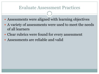 Evaluate Assessment Practices

 Assessments were aligned with learning objectives
 A variety of assessments were used to meet the needs
  of all learners
 Clear rubrics were found for every assessment
 Assessments are reliable and valid
 