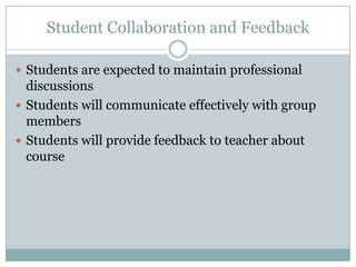 Student Collaboration and Feedback

 Students are expected to maintain professional
  discussions
 Students will communicate effectively with group
  members
 Students will provide feedback to teacher about
  course
 