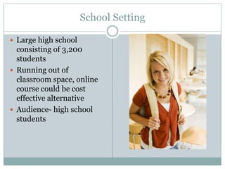 School Setting

 Large high school
  consisting of 3,200
  students
 Running out of
  classroom space, online
  course could be cost
  effective alternative
 Audience- high school
  students
 
