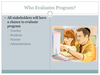 Who Evaluates Program?

 All stakeholders will have
  a chance to evaluate
  program
     Teacher
     Students
     Parents
     Administrators
 