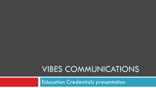 Education Credentials presentation
VIBES COMMUNICATIONS
 