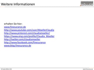 Weitere Informationen

erhalten Sie hier:
www.finesurance.de
http://www.youtube.com/user/MoellerClaudia
http://www.pinterest.com/claudiamoeller/
https://www.xing.com/profile/Claudia_Moeller
http://twitter.com/claudiamoeller
http://www.facebook.com/finesurance
www.blog.finesurance.de

© Claudia Möller 2013

www.finesurance.de

 