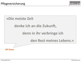 Pflegeversicherung

»Die meiste Zeit

denke ich an die Zukunft,
denn in ihr verbringe ich

den Rest meines Lebens.«
Bill Gates

© Claudia Möller 2013

www.finesurance.de

 