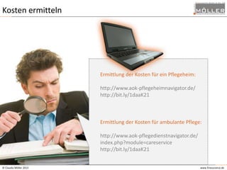 Kosten ermitteln

Ermittlung der Kosten für ein Pflegeheim:
http://www.aok-pflegeheimnavigator.de/
http://bit.ly/1daaK21

Ermittlung der Kosten für ambulante Pflege:
http://www.aok-pflegedienstnavigator.de/
index.php?module=careservice
http://bit.ly/1daaK21
© Claudia Möller 2013

www.finesurance.de

 
