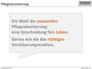 Pflegeversicherung

Die Wahl der passenden
Pflegeabsicherung:
eine Entscheidung fürs Leben.
Genau wie die des richtigen
Versicherungsmaklers.

© Claudia Möller 2013

www.finesurance.de

 