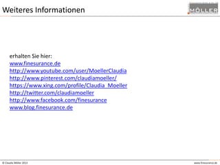 Weiteres Informationen

erhalten Sie hier:
www.finesurance.de
http://www.youtube.com/user/MoellerClaudia
http://www.pinterest.com/claudiamoeller/
https://www.xing.com/profile/Claudia_Moeller
http://twitter.com/claudiamoeller
http://www.facebook.com/finesurance
www.blog.finesurance.de

© Claudia Möller 2013

www.finesurance.de

 