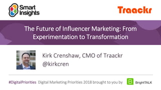 1
#DigitalPriorities Digital Marketing Priorities 2018 brought to you by
The Future of Influencer Marketing: From
Experimentation to Transformation
Kirk Crenshaw, CMO of Traackr
@kirkcren
 