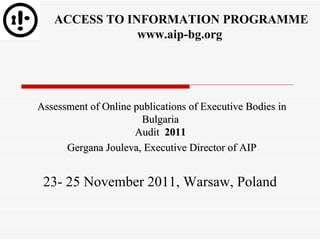   Assessment of Online publications of Executive Bodies in Bulgaria  Audit  201 1   Gergana Jouleva ,  Executive Director of AIP   ACCESS TO INFORMATION PROGRAMME www.aip-bg.org   ,[object Object]