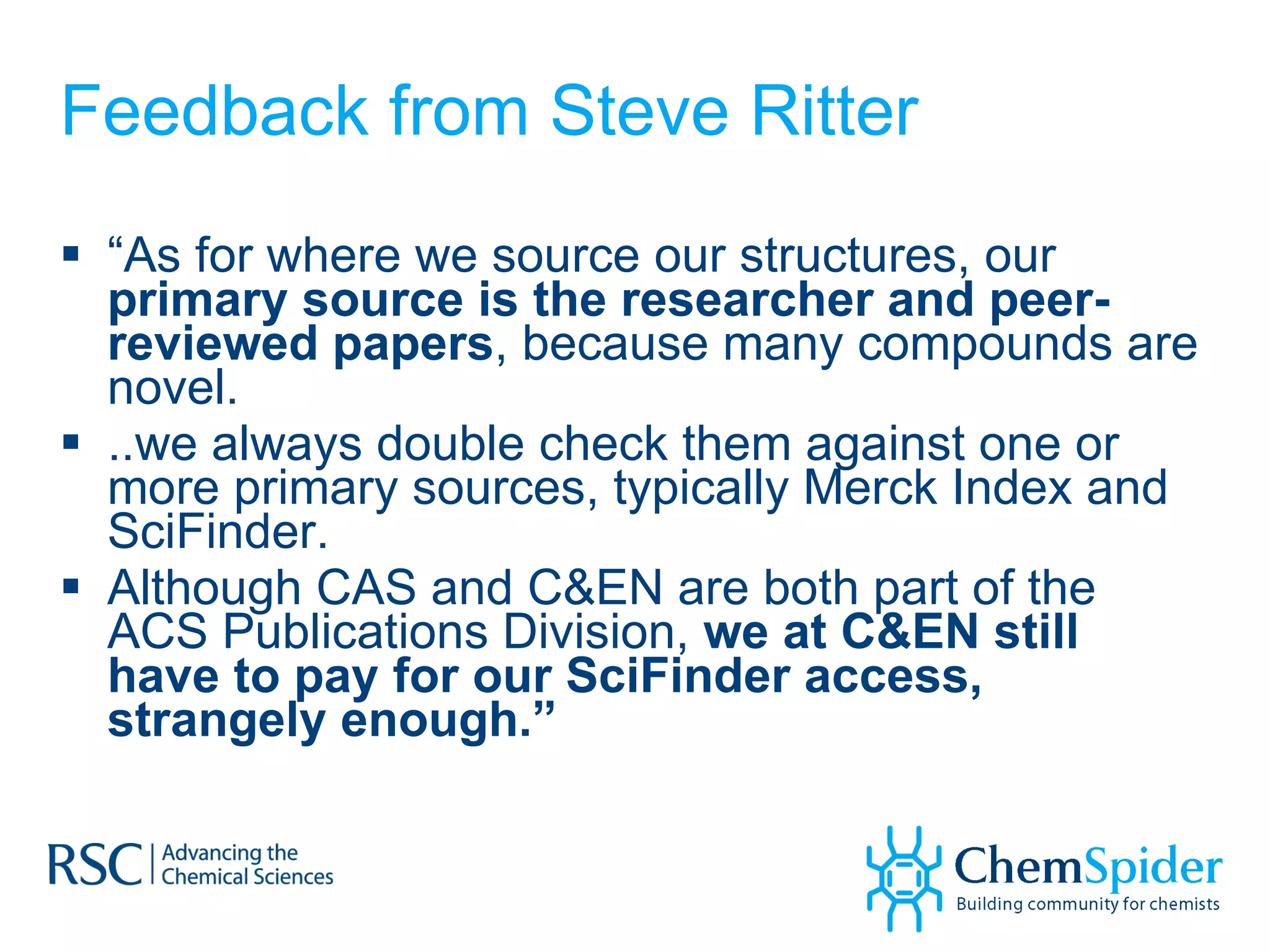Feedback from Steve Ritter “ As for where we source our structures, our  primary source is the researcher and peer-reviewed papers , because many compounds are novel.  ..we always double check them against one or more primary sources, typically Merck Index and SciFinder.  Although CAS and C&EN are both part of the ACS Publications Division,  we at C&EN still have to pay for our SciFinder access, strangely enough.” 