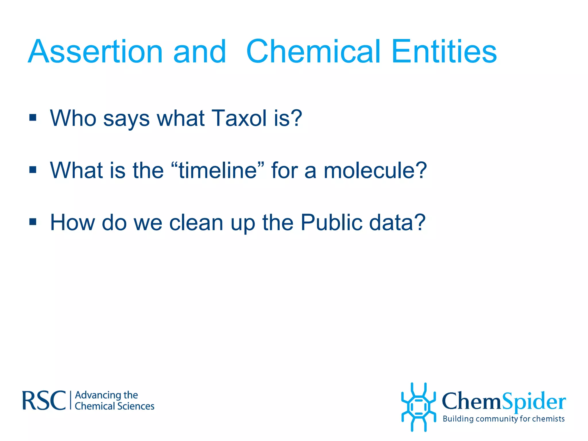 Assertion and  Chemical Entities Who says what Taxol is? What is the “timeline” for a molecule? How do we clean up the Public data? 