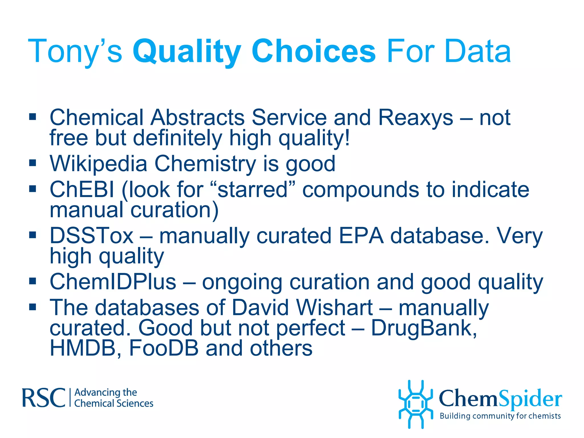 Tony’s  Quality Choices  For Data Chemical Abstracts Service and Reaxys – not free but definitely high quality! Wikipedia Chemistry is good  ChEBI (look for “starred” compounds to indicate manual curation) DSSTox – manually curated EPA database. Very high quality ChemIDPlus – ongoing curation and good quality The databases of David Wishart – manually curated. Good but not perfect – DrugBank, HMDB, FooDB and others 