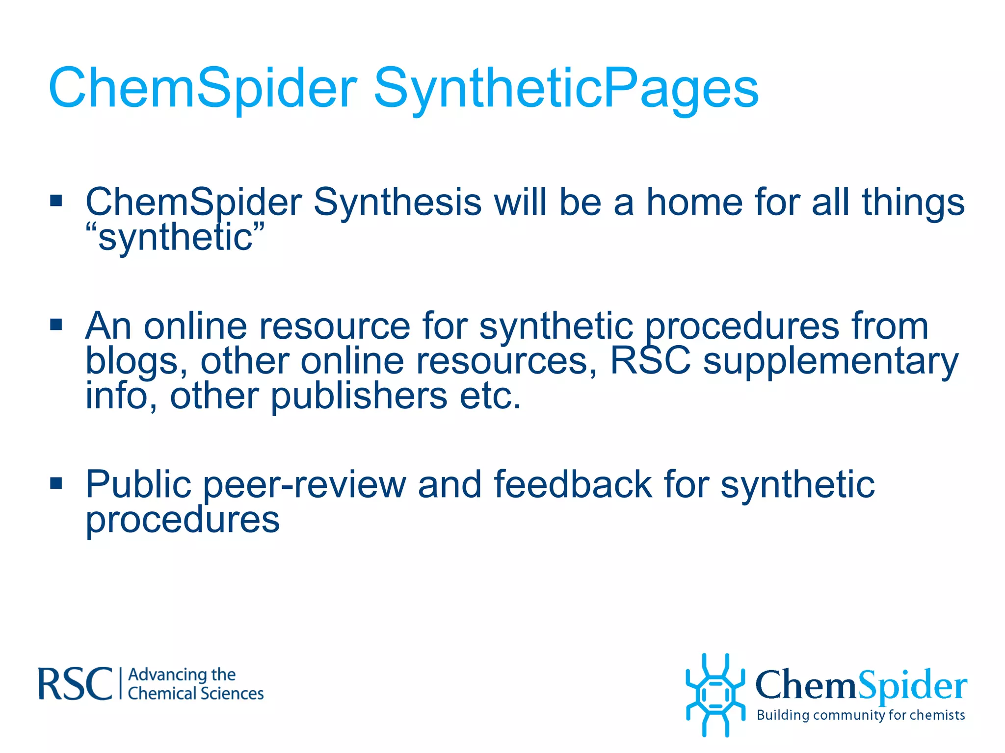 ChemSpider SyntheticPages ChemSpider Synthesis will be a home for all things “synthetic”  An online resource for synthetic procedures from blogs, other online resources, RSC supplementary info, other publishers etc. Public peer-review and feedback for synthetic procedures  